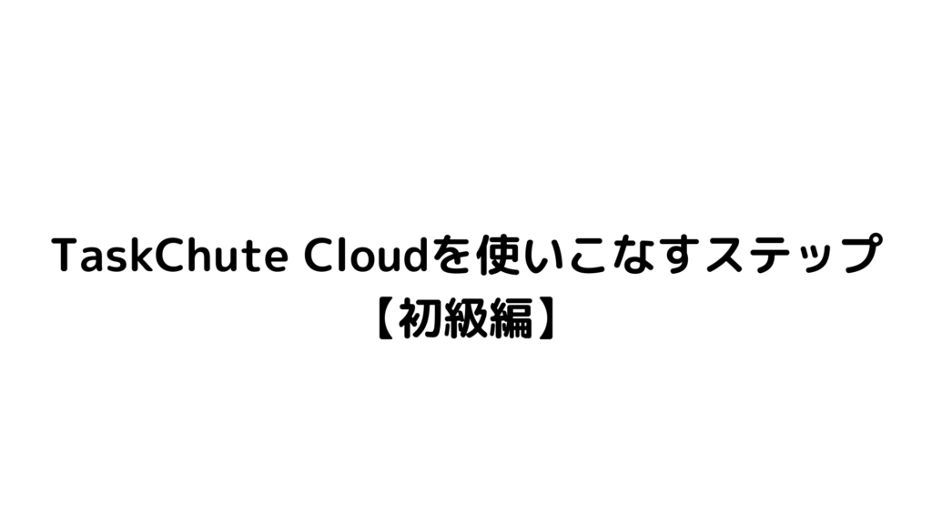 TaskChute Cloudを使いこなすステップ 【初級編】